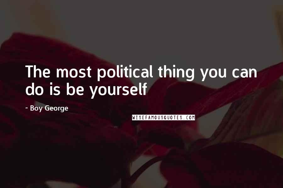 Boy George Quotes: The most political thing you can do is be yourself