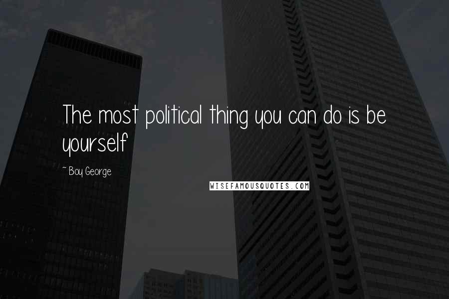 Boy George Quotes: The most political thing you can do is be yourself