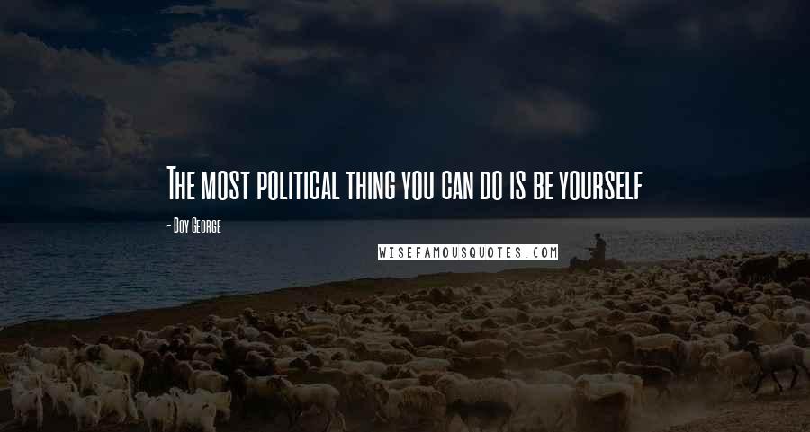 Boy George Quotes: The most political thing you can do is be yourself