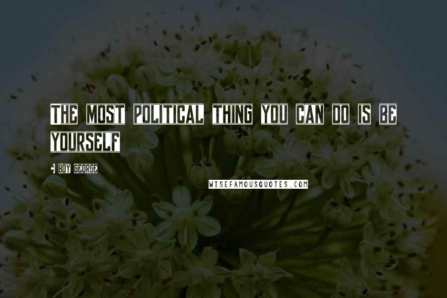 Boy George Quotes: The most political thing you can do is be yourself
