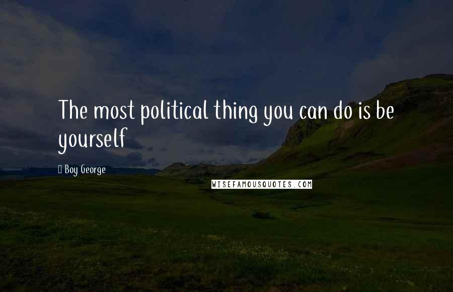 Boy George Quotes: The most political thing you can do is be yourself