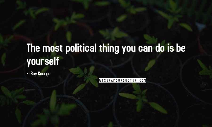 Boy George Quotes: The most political thing you can do is be yourself
