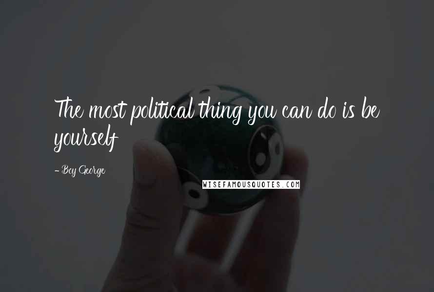Boy George Quotes: The most political thing you can do is be yourself