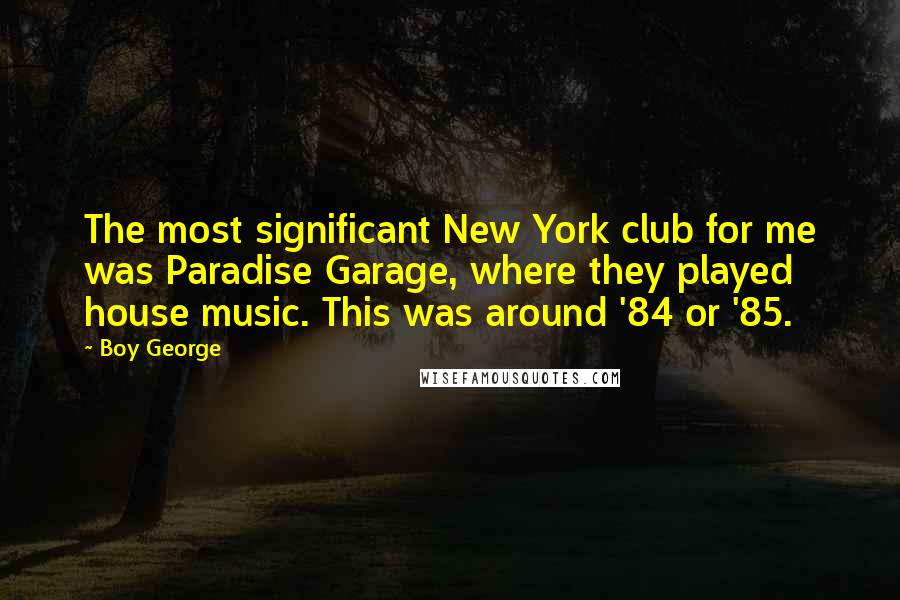 Boy George Quotes: The most significant New York club for me was Paradise Garage, where they played house music. This was around '84 or '85.