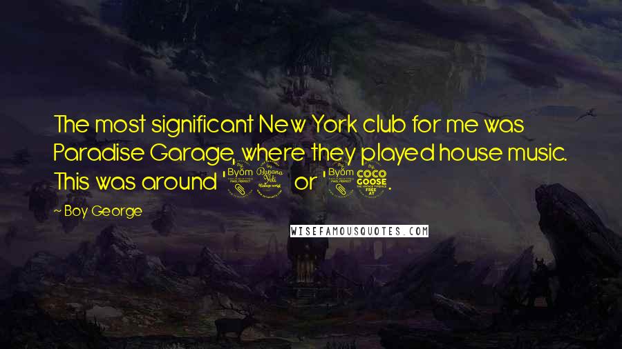 Boy George Quotes: The most significant New York club for me was Paradise Garage, where they played house music. This was around '84 or '85.