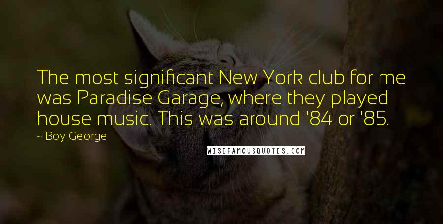 Boy George Quotes: The most significant New York club for me was Paradise Garage, where they played house music. This was around '84 or '85.