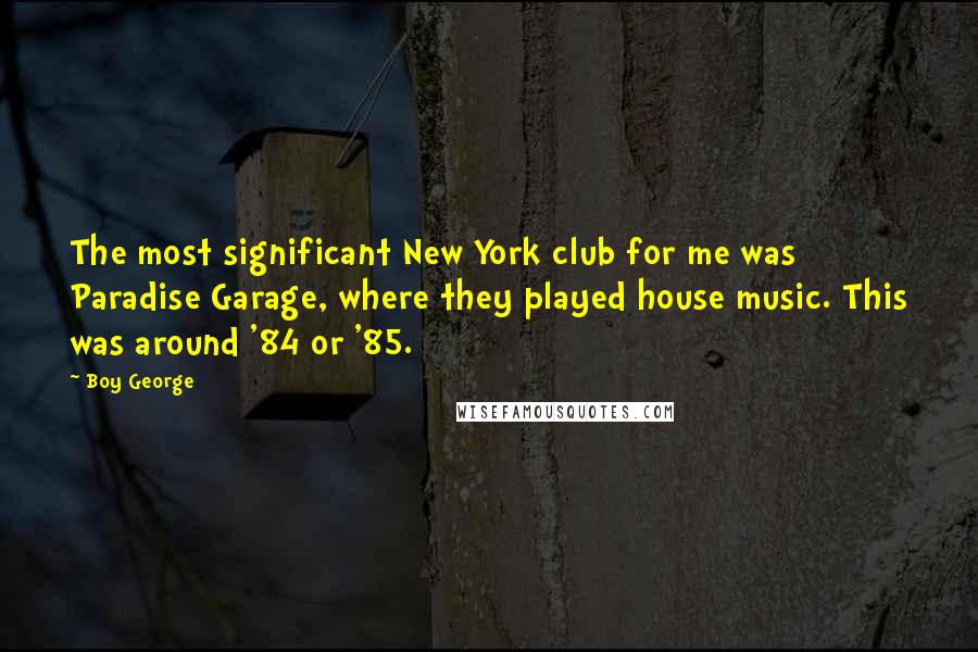 Boy George Quotes: The most significant New York club for me was Paradise Garage, where they played house music. This was around '84 or '85.