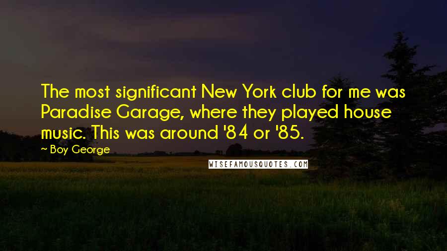 Boy George Quotes: The most significant New York club for me was Paradise Garage, where they played house music. This was around '84 or '85.