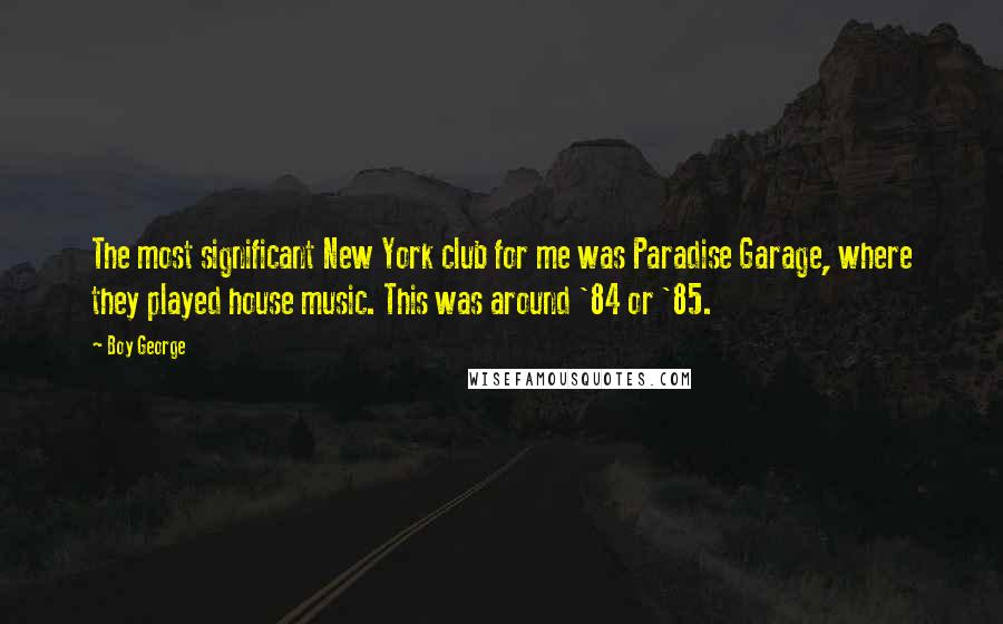 Boy George Quotes: The most significant New York club for me was Paradise Garage, where they played house music. This was around '84 or '85.