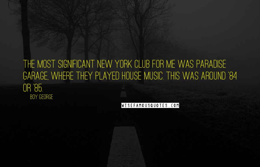 Boy George Quotes: The most significant New York club for me was Paradise Garage, where they played house music. This was around '84 or '85.