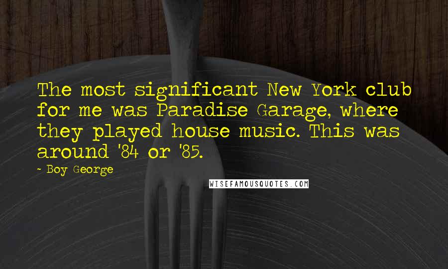 Boy George Quotes: The most significant New York club for me was Paradise Garage, where they played house music. This was around '84 or '85.