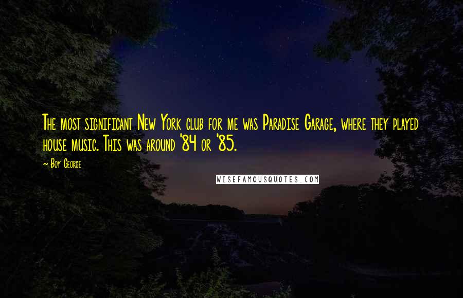 Boy George Quotes: The most significant New York club for me was Paradise Garage, where they played house music. This was around '84 or '85.