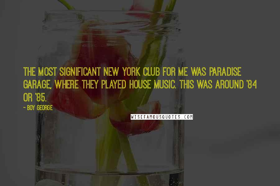 Boy George Quotes: The most significant New York club for me was Paradise Garage, where they played house music. This was around '84 or '85.