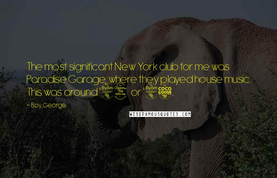 Boy George Quotes: The most significant New York club for me was Paradise Garage, where they played house music. This was around '84 or '85.