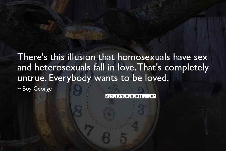 Boy George Quotes: There's this illusion that homosexuals have sex and heterosexuals fall in love. That's completely untrue. Everybody wants to be loved.