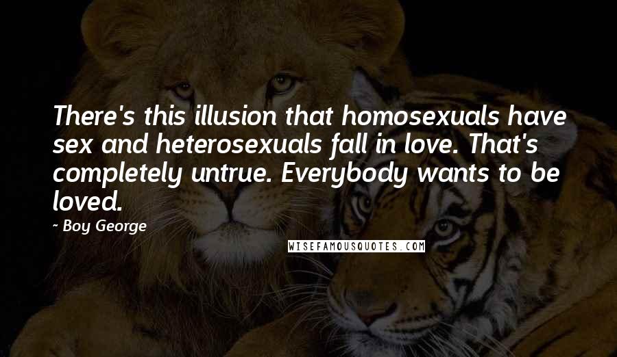 Boy George Quotes: There's this illusion that homosexuals have sex and heterosexuals fall in love. That's completely untrue. Everybody wants to be loved.