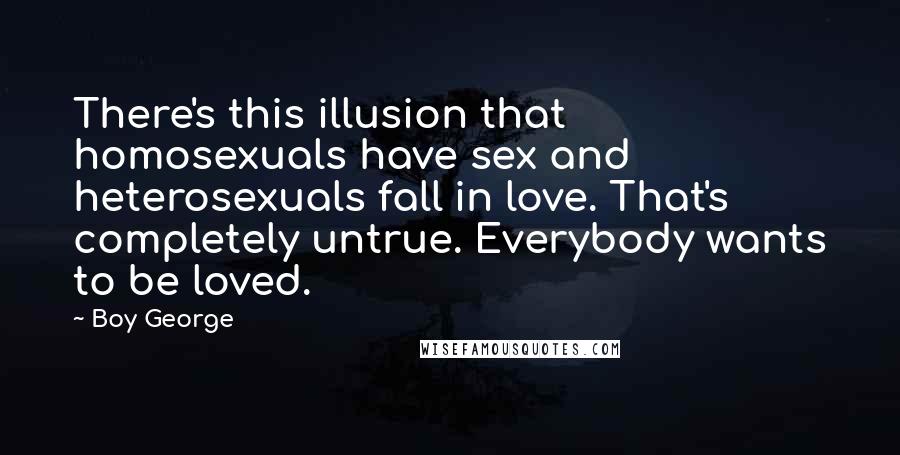 Boy George Quotes: There's this illusion that homosexuals have sex and heterosexuals fall in love. That's completely untrue. Everybody wants to be loved.