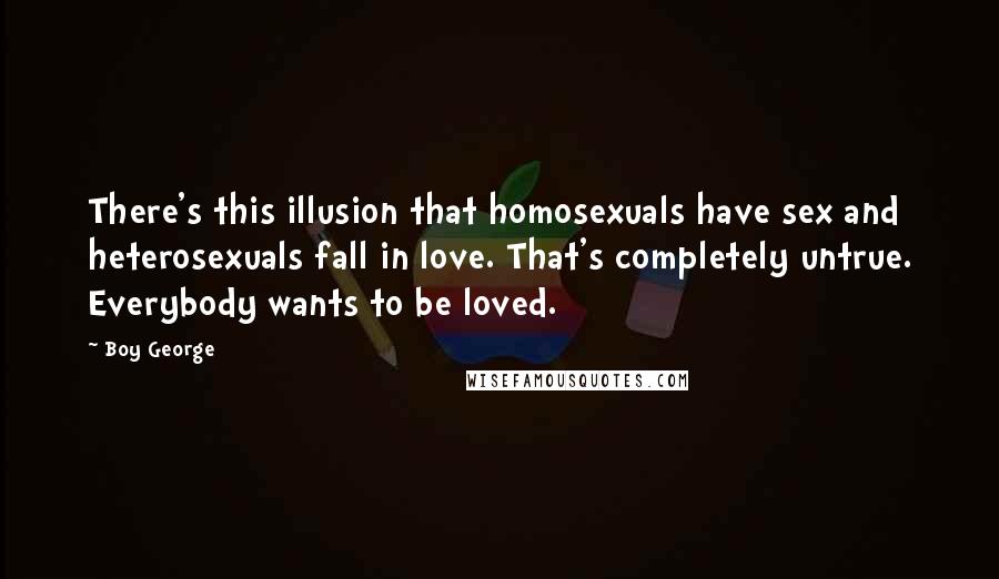 Boy George Quotes: There's this illusion that homosexuals have sex and heterosexuals fall in love. That's completely untrue. Everybody wants to be loved.