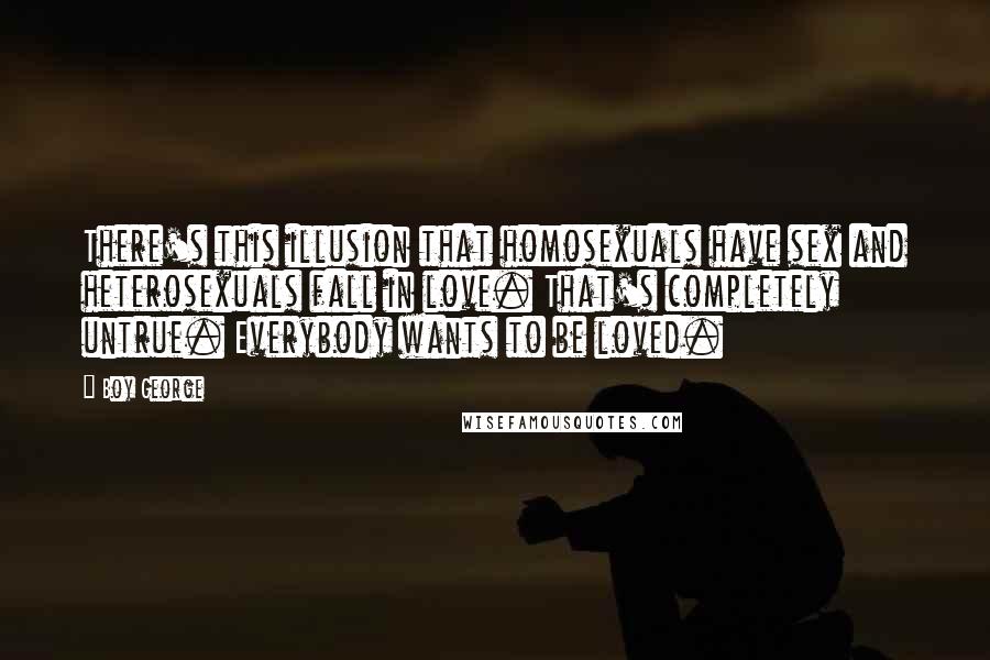 Boy George Quotes: There's this illusion that homosexuals have sex and heterosexuals fall in love. That's completely untrue. Everybody wants to be loved.