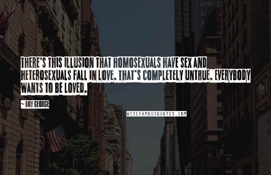 Boy George Quotes: There's this illusion that homosexuals have sex and heterosexuals fall in love. That's completely untrue. Everybody wants to be loved.