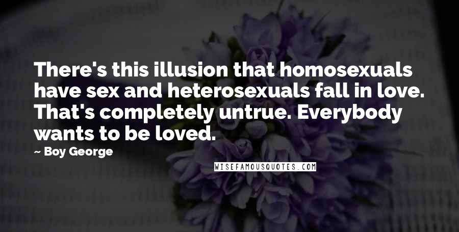 Boy George Quotes: There's this illusion that homosexuals have sex and heterosexuals fall in love. That's completely untrue. Everybody wants to be loved.