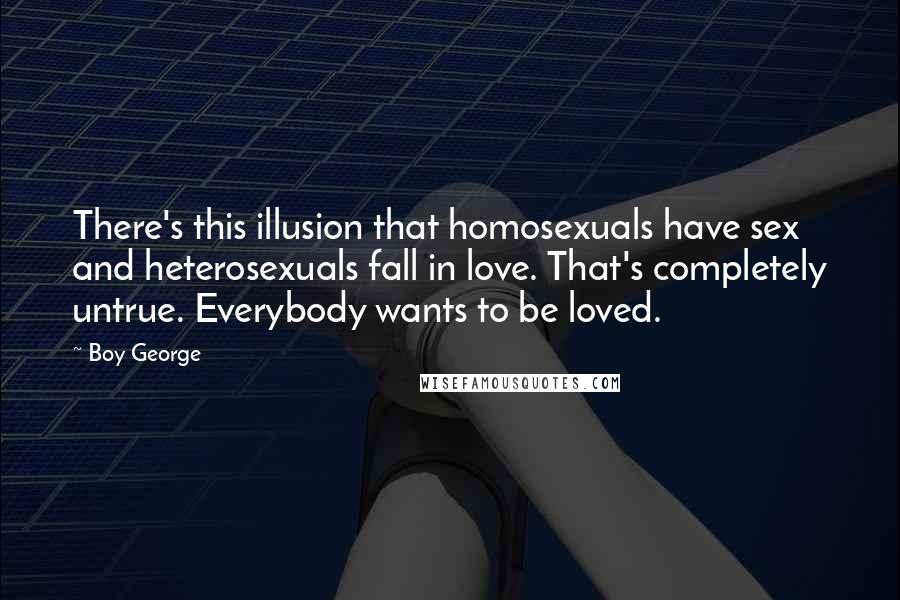 Boy George Quotes: There's this illusion that homosexuals have sex and heterosexuals fall in love. That's completely untrue. Everybody wants to be loved.