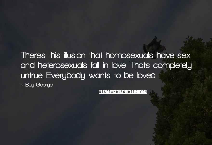 Boy George Quotes: There's this illusion that homosexuals have sex and heterosexuals fall in love. That's completely untrue. Everybody wants to be loved.