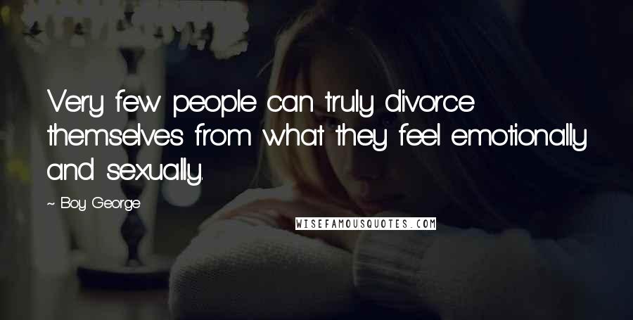 Boy George Quotes: Very few people can truly divorce themselves from what they feel emotionally and sexually.