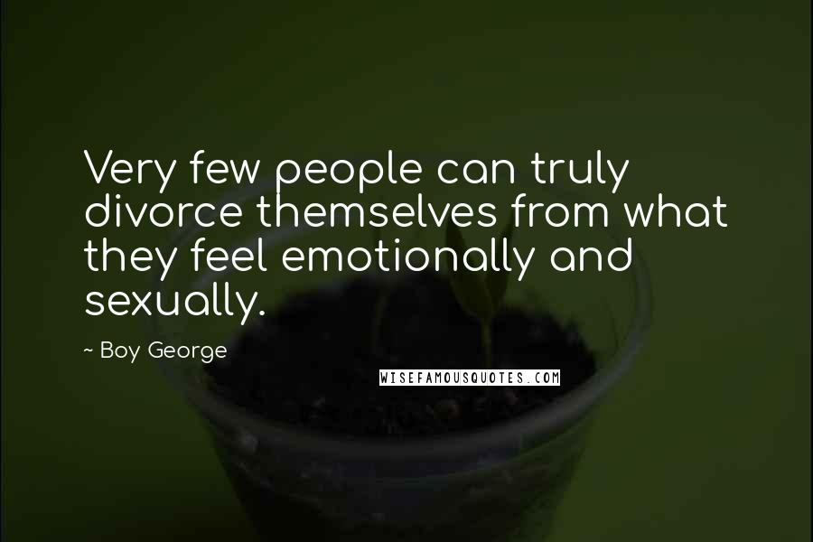 Boy George Quotes: Very few people can truly divorce themselves from what they feel emotionally and sexually.