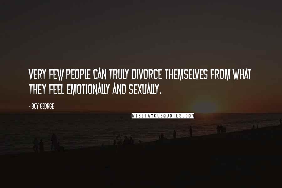 Boy George Quotes: Very few people can truly divorce themselves from what they feel emotionally and sexually.