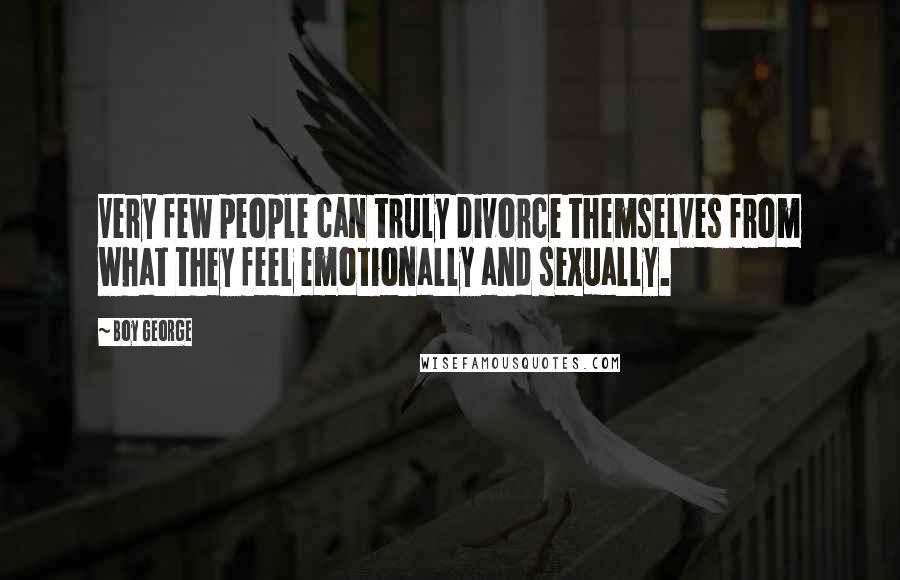 Boy George Quotes: Very few people can truly divorce themselves from what they feel emotionally and sexually.