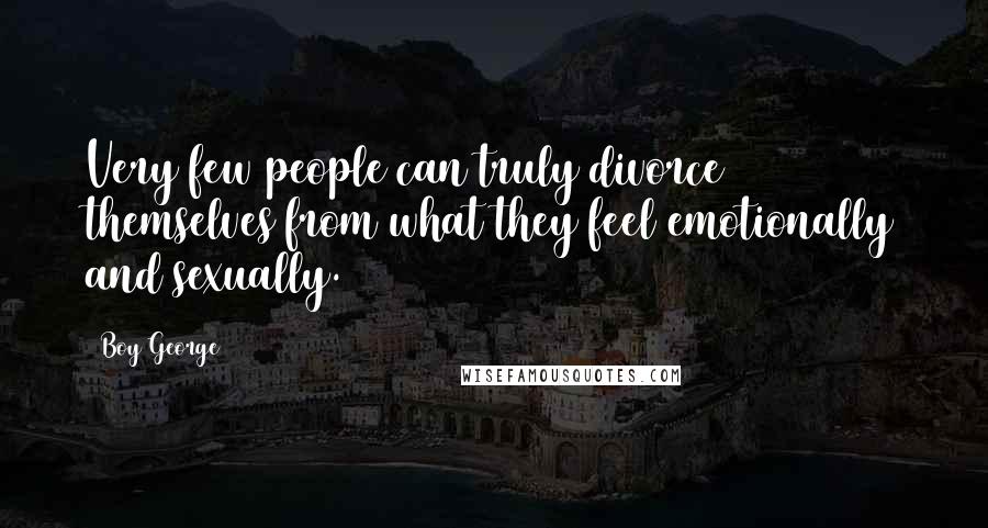 Boy George Quotes: Very few people can truly divorce themselves from what they feel emotionally and sexually.