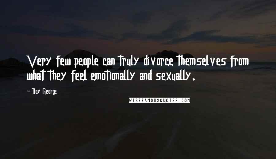 Boy George Quotes: Very few people can truly divorce themselves from what they feel emotionally and sexually.