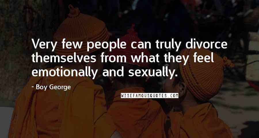 Boy George Quotes: Very few people can truly divorce themselves from what they feel emotionally and sexually.