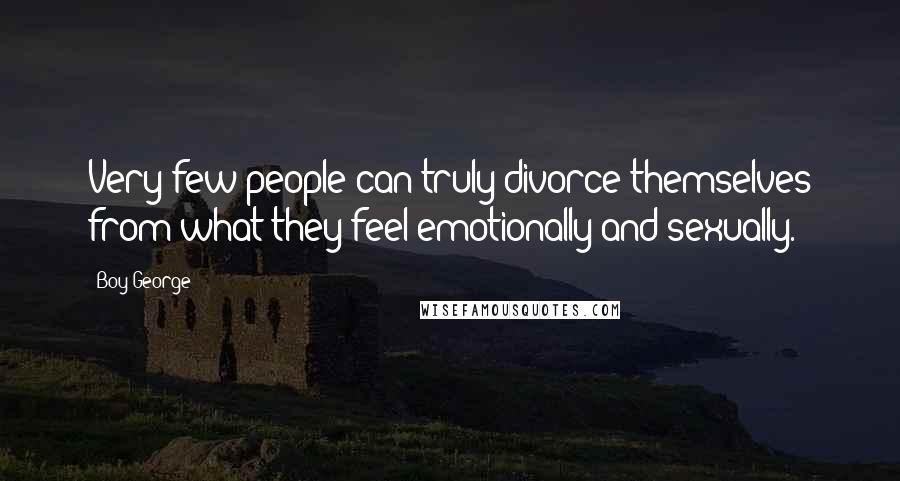 Boy George Quotes: Very few people can truly divorce themselves from what they feel emotionally and sexually.