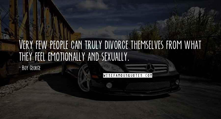 Boy George Quotes: Very few people can truly divorce themselves from what they feel emotionally and sexually.