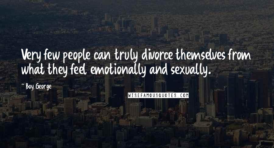 Boy George Quotes: Very few people can truly divorce themselves from what they feel emotionally and sexually.