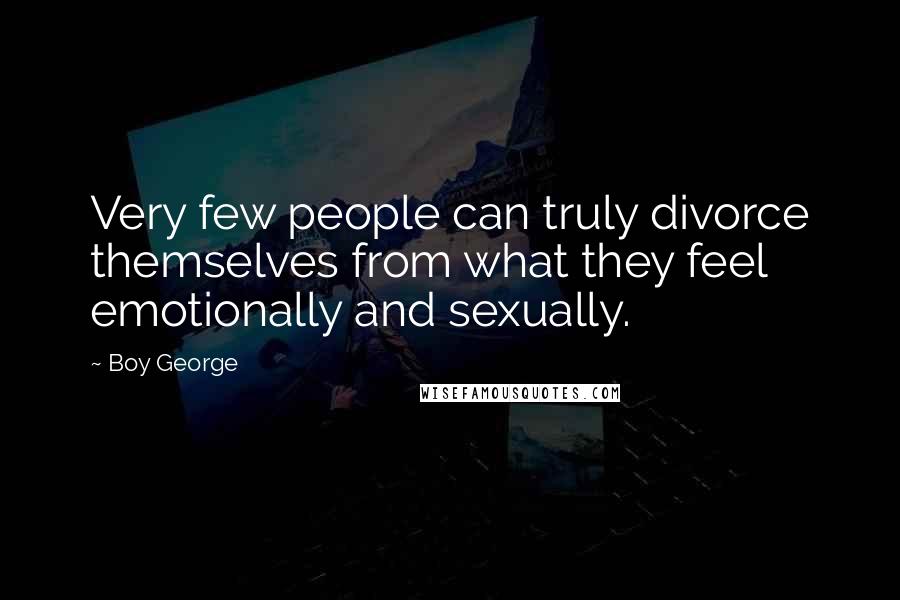 Boy George Quotes: Very few people can truly divorce themselves from what they feel emotionally and sexually.