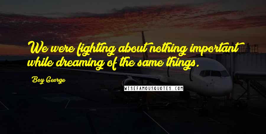 Boy George Quotes: We were fighting about nothing important while dreaming of the same things.