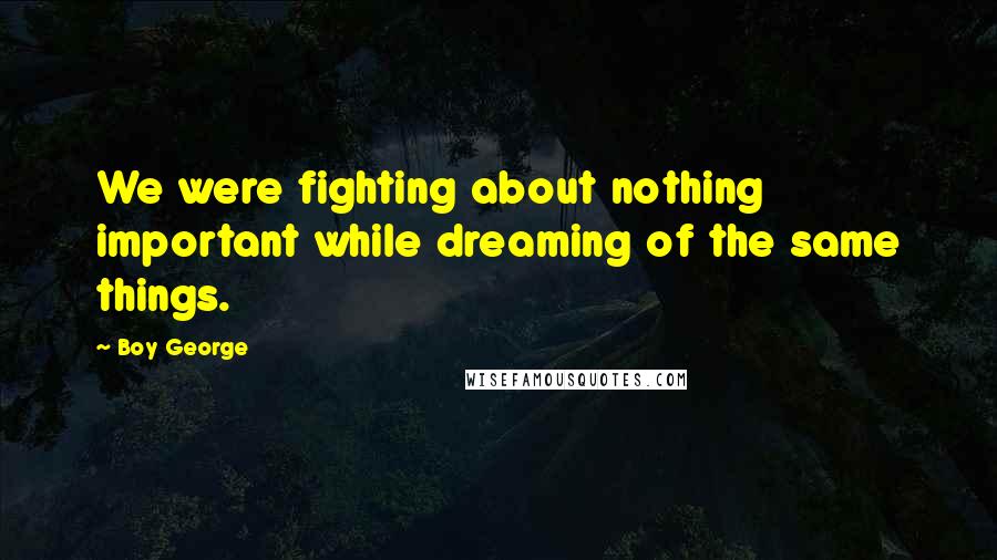 Boy George Quotes: We were fighting about nothing important while dreaming of the same things.