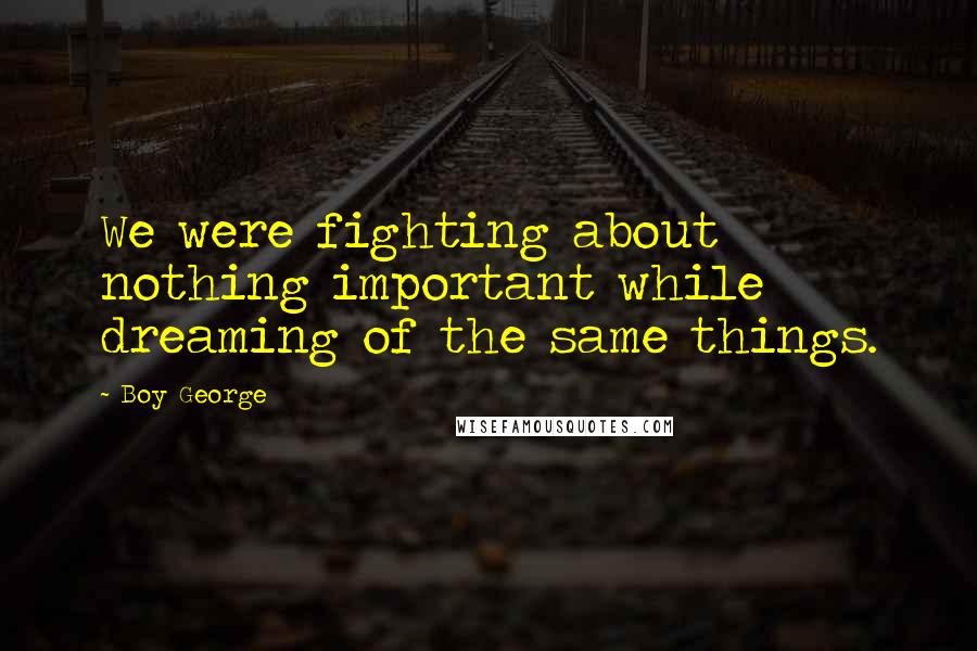 Boy George Quotes: We were fighting about nothing important while dreaming of the same things.