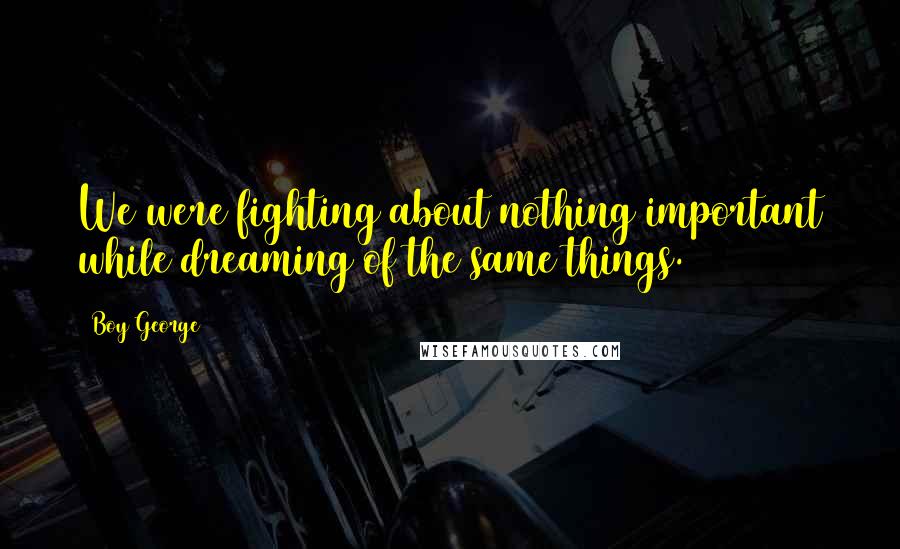 Boy George Quotes: We were fighting about nothing important while dreaming of the same things.