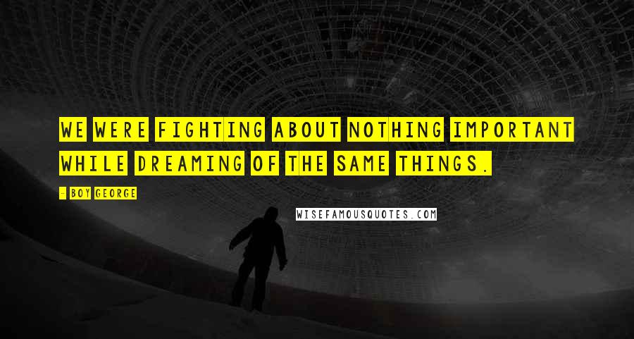 Boy George Quotes: We were fighting about nothing important while dreaming of the same things.