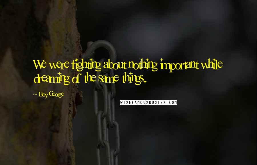 Boy George Quotes: We were fighting about nothing important while dreaming of the same things.