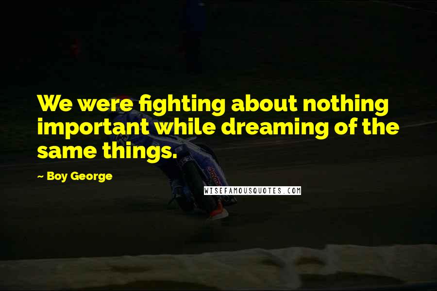 Boy George Quotes: We were fighting about nothing important while dreaming of the same things.