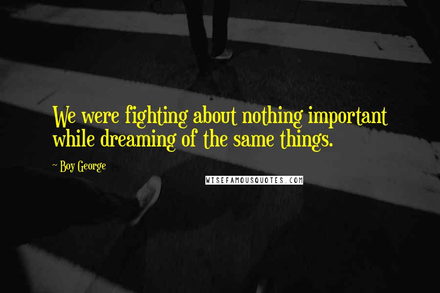 Boy George Quotes: We were fighting about nothing important while dreaming of the same things.