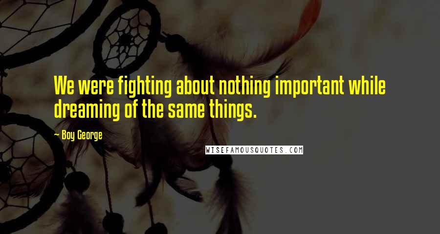 Boy George Quotes: We were fighting about nothing important while dreaming of the same things.