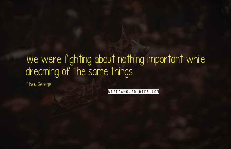 Boy George Quotes: We were fighting about nothing important while dreaming of the same things.