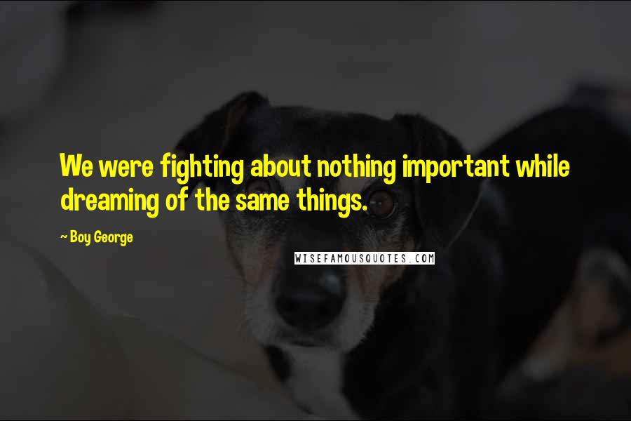 Boy George Quotes: We were fighting about nothing important while dreaming of the same things.
