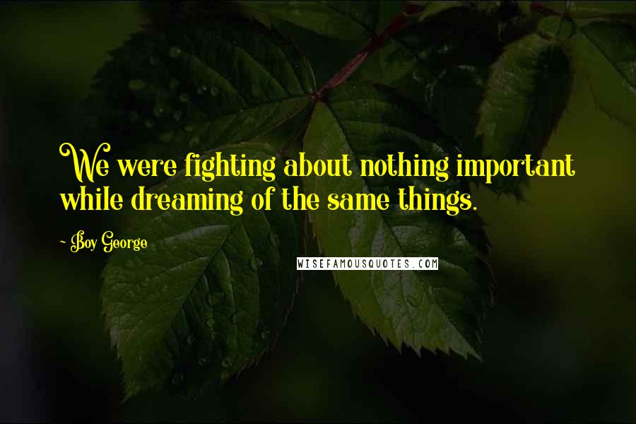 Boy George Quotes: We were fighting about nothing important while dreaming of the same things.